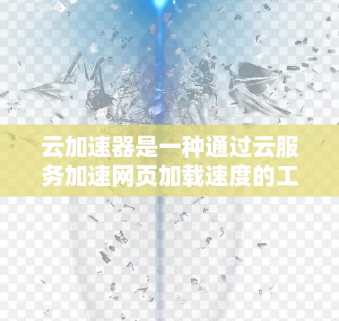 云加速器是一种通过云服务加速网页加载速度的工具,旨在提升网页访问效率。以下是关于云加速器的详细指南
