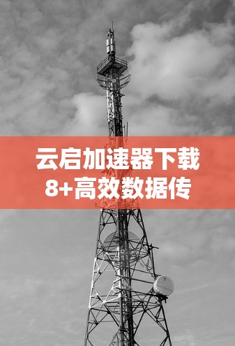 云启加速器下载8+高效数据传输,助力数据驱动的未来 云启加速器下载8+高效数据传输,助力数据驱动的未来