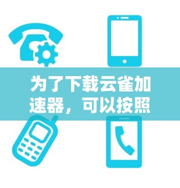 为了下载云雀加速器，可以按照以下步骤进行操作