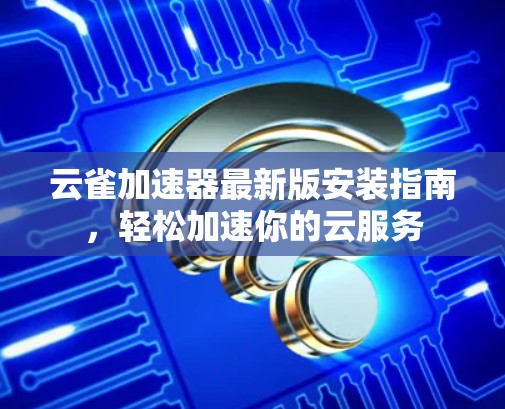 云雀加速器最新版安装指南,轻松加速你的云服务