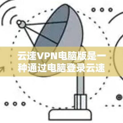 云速VPN电脑版是一种通过电脑登录云速网提供的VPN服务，旨在提供安全、便捷的VPN体验。以下是对该服务的详细介绍