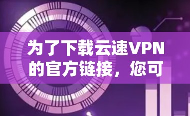 为了下载云速VPN的官方链接,您可以按照以下步骤进行操作