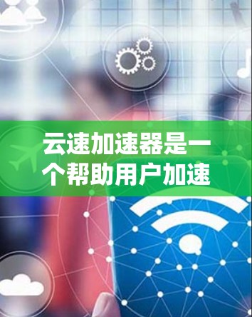 云速加速器是一个帮助用户加速下载速度的工具，可以在多个设备上进行加速。如果你正在使用安卓系统，以下是一些关于云速加速器在安卓客户端中的常见问题及解决方案