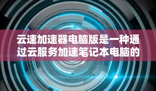 云速加速器电脑版是一种通过云服务加速笔记本电脑的工具,旨在提升其运行效率。以下是详细的使用步骤和功能解析 云速加速器电脑版是一种通过云服务加速笔记本电脑的工具,旨在提升其运行效率。以下是详细的使用步骤和功能解析