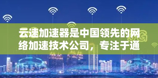 云速加速器是中国领先的网络加速技术公司，专注于通过高速网络传输数据。海外节点是指他们基于这些加速技术在海外地区的应用。以下是对云速加速器海外节点的详细分析