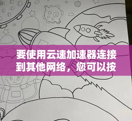 要使用云速加速器连接到其他网络，您可以按照以下步骤操作。请注意，云速加速器的配置可能因版本而异，建议根据自己的云加速器的配置文件进行调整