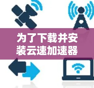 为了下载并安装云速加速器，您可以按照以下步骤进行