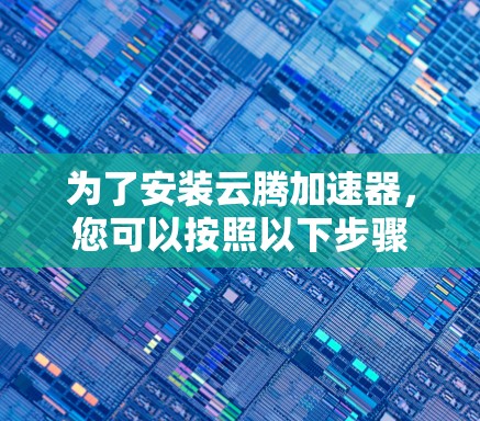 为了安装云腾加速器，您可以按照以下步骤进行