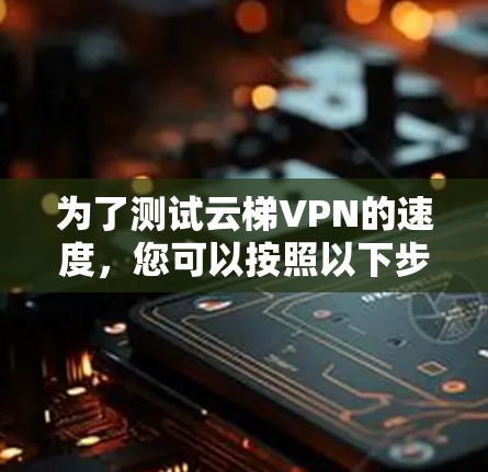 为了测试云梯VPN的速度,您可以按照以下步骤进行操作 为了测试云梯VPN的速度,您可以按照以下步骤进行操作