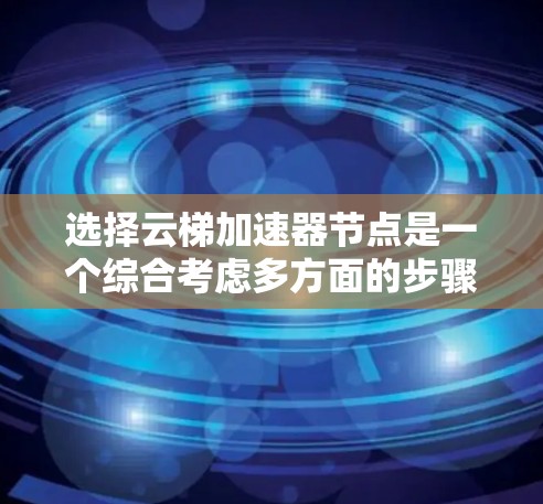 选择云梯加速器节点是一个综合考虑多方面的步骤，以下是详细的指南