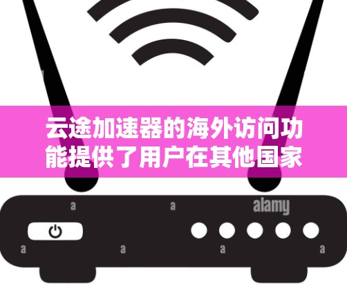 云途加速器的海外访问功能提供了用户在其他国家加速网页和视频的选项，具体特点如下