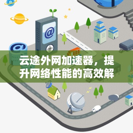 云途外网加速器，提升网络性能的高效解决方案
