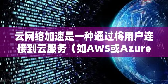 云网络加速是一种通过将用户连接到云服务（如AWS或Azure）后，将网络流量转移到云服务器的网络加速服务，从而提升网络性能的技术。以下是关于云网络加速的详细解释