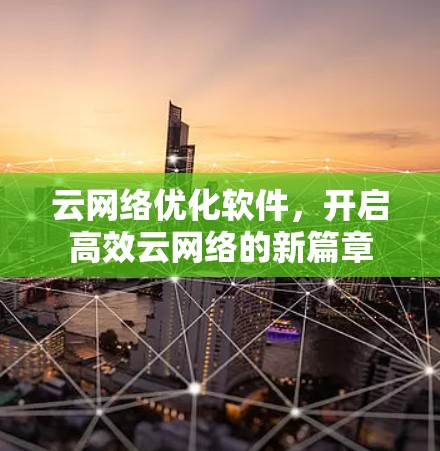 云网络优化软件,开启高效云网络的新篇章 云网络优化软件,开启高效云网络的新篇章