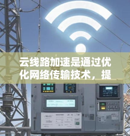 云线路加速是通过优化网络传输技术,提升云服务传输效率的解决方案。以下是对该主题的分点总结 云线路加速是通过优化网络传输技术,提升云服务传输效率的解决方案。以下是对该主题的分点总结