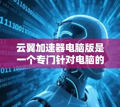 云翼加速器电脑版是一个专门针对电脑的加速软件,旨在提升电脑性能和流畅度。以下是对该软件的详细分析 云翼加速器电脑版是一个专门针对电脑的加速软件,旨在提升电脑性能和流畅度。以下是对该软件的详细分析