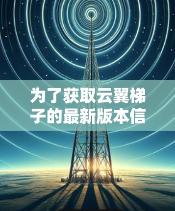 为了获取云翼<strong>梯子</strong>的最新版本信息，您可以按照以下步骤进行