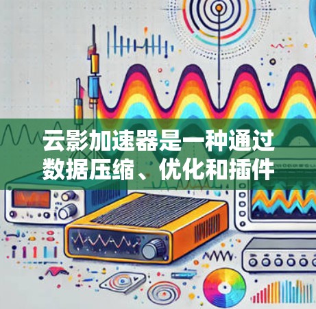 云影加速器是一种通过数据压缩、优化和插件技术来加速数据传输和处理的技术，广泛应用于云计算和大数据环境中。以下是对云影加速器线路优化的详细分析和解决方案