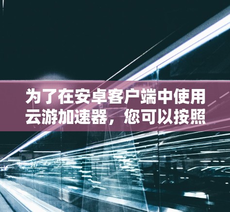 为了在安卓客户端中使用云游加速器,您可以按照以下步骤操作 为了在安卓客户端中使用云游加速器,您可以按照以下步骤操作