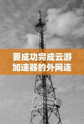 要成功完成云游加速器的外网连接,您可以按照以下步骤进行 要成功完成云游加速器的外网连接,您可以按照以下步骤进行