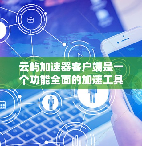云屿加速器客户端是一个功能全面的加速工具，适合在网页、应用和视频等不同平台上加速内容。以下是对该工具的详细介绍和使用指南