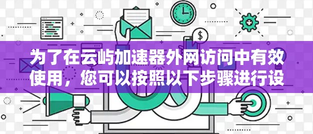 为了在云屿加速器外网访问中有效使用,您可以按照以下步骤进行设置 为了在云屿加速器外网访问中有效使用,您可以按照以下步骤进行设置