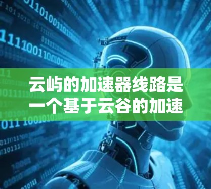 云屿的加速器线路是一个基于云谷的加速器网络,旨在提供高效的数据传输和加速服务。以下是对云屿加速器线路的详细分析和建议 云屿的加速器线路是一个基于云谷的加速器网络,旨在提供高效的数据传输和加速服务。以下是对云屿加速器线路的详细分析和建议