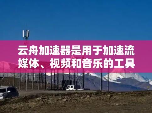 云舟加速器是用于加速流媒体、视频和音乐的工具，主要用于提升用户体验。网络测试是评估其性能的关键步骤。以下是详细的网络测试步骤和分析