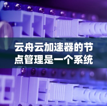 云舟云加速器的节点管理是一个系统性的过程,涉及多个模块和设置,需要仔细操作以确保加速功能正常。以下是一个详细且逐步的节点管理指南 云舟云加速器的节点管理是一个系统性的过程,涉及多个模块和设置,需要仔细操作以确保加速功能正常。以下是一个详细且逐步的节点管理指南