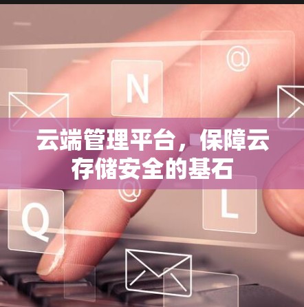 云端管理平台,保障云存储安全的基石 云端管理平台,保障云存储安全的基石