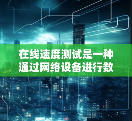 在线速度测试是一种通过网络设备进行数据流量模拟并测量网络传输速度的方法，广泛应用于测试网络性能。以下是详细的步骤和建议