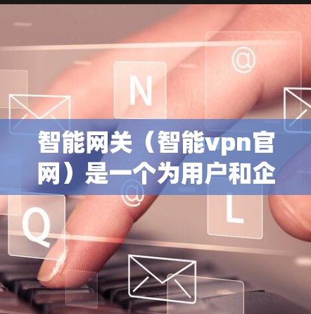 智能网关(智能vpn官网)是一个为用户和企业提供智能网络连接管理的工具,帮助用户访问多个VPN服务。以下是一个详细的指南,帮助您使用该网站进行配置和管理 智能网关(智能vpn官网)是一个为用户和企业提供智能网络连接管理的工具,帮助用户访问多个VPN服务。以下是一个详细的指南,帮助您使用该网站进行配置和管理