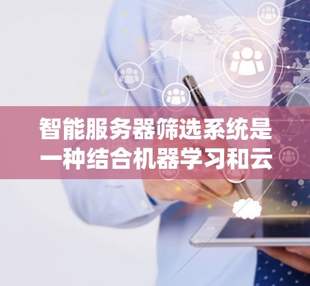 智能服务器筛选系统是一种结合机器学习和云管理功能的工具,旨在帮助用户更高效地管理服务器资源。以下是关于该系统的详细信息 智能服务器筛选系统是一种结合机器学习和云管理功能的工具,旨在帮助用户更高效地管理服务器资源。以下是关于该系统的详细信息