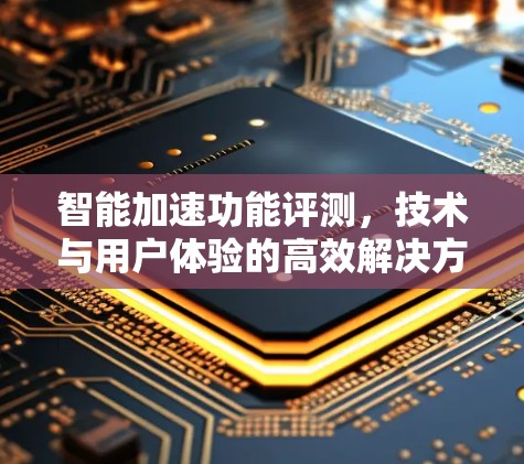 智能加速功能评测,技术与用户体验的高效解决方案 智能加速功能评测,技术与用户体验的高效解决方案