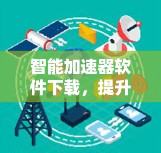智能加速器软件下载，提升下载效率的利器