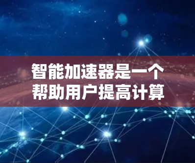 智能加速器是一个帮助用户提高计算效率的工具，主要通过加速任务和资源来提升性能。以下是详细的步骤和建议，帮助你选择适合自己的智能加速器