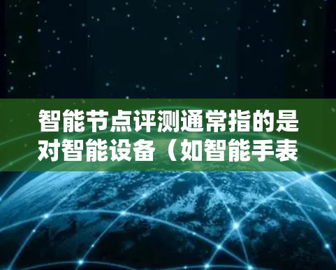 智能节点评测通常指的是对智能设备(如智能手表、智能眼镜等)的性能、功能、稳定性以及用户体验进行的测试和评估。评测通常从多个方面进行,例如 智能节点评测通常指的是对智能设备(如智能手表、智能眼镜等)的性能、功能、稳定性以及用户体验进行的测试和评估。评测通常从多个方面进行,例如