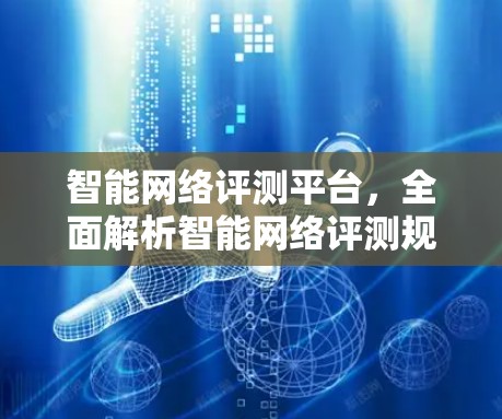智能网络评测平台,全面解析智能网络评测规范与标准 智能网络评测平台,全面解析智能网络评测规范与标准