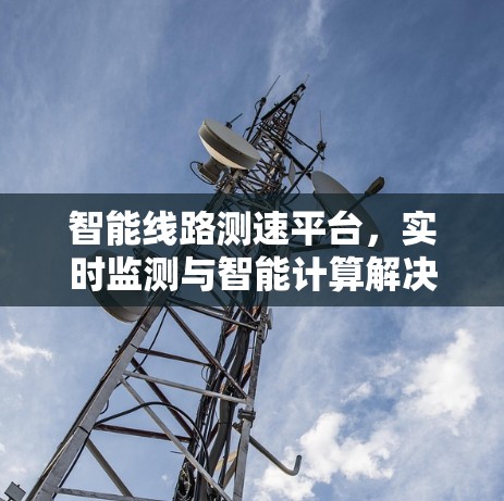 智能线路测速平台,实时监测与智能计算解决方案