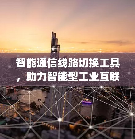 智能通信线路切换工具,助力智能型工业互联网的 connectivity 建设 智能通信线路切换工具,助力智能型工业互联网的 connectivity 建设
