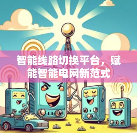 智能线路切换平台,赋能智能电网新范式 智能线路切换平台,赋能智能电网新范式