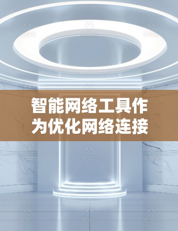 智能网络工具作为优化网络连接的工具,近年来在智能设备市场中备受关注。以下是对其评测的结构化总结 智能网络工具作为优化网络连接的工具,近年来在智能设备市场中备受关注。以下是对其评测的结构化总结