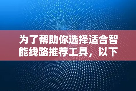 为了帮助你选择适合智能线路推荐工具,以下是一些推荐 为了帮助你选择适合智能线路推荐工具,以下是一些推荐