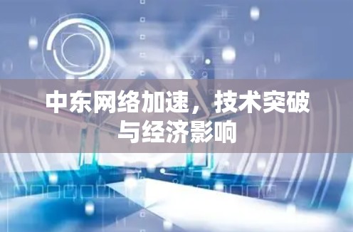 中东网络加速,技术突破与经济影响 中东网络加速,技术突破与经济影响
