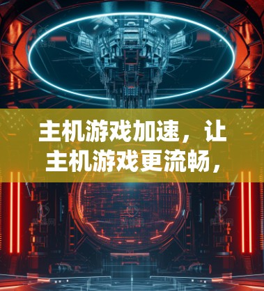 主机游戏加速,让主机游戏更流畅,提升系统性能 主机游戏加速,让主机游戏更流畅,提升系统性能
