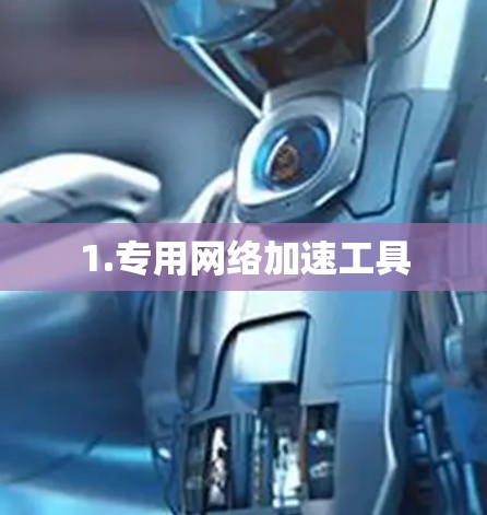 1.专用网络加速工具 1.专用网络加速工具