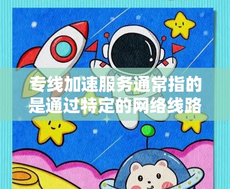 专线加速服务通常指的是通过特定的网络线路或加速技术,将用户连接到更快、更稳定的互联网服务。以下是一些可能涉及的内容和解释 专线加速服务通常指的是通过特定的网络线路或加速技术,将用户连接到更快、更稳定的互联网服务。以下是一些可能涉及的内容和解释
