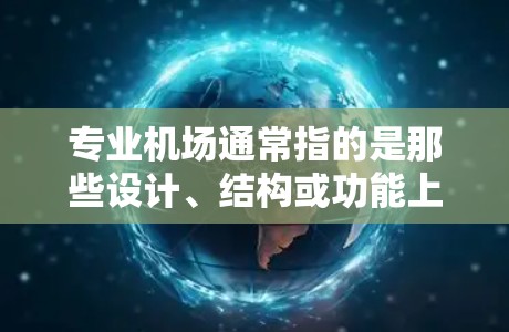 专业机场通常指的是那些设计、结构或功能上非常注重专业性和独特性的机场。以下是一些常见的专业机场 专业机场通常指的是那些设计、结构或功能上非常注重专业性和独特性的机场。以下是一些常见的专业机场