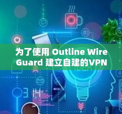 为了使用 Outline WireGuard 建立自建的VPN服务,您可以按照以下步骤进行配置 为了使用 Outline WireGuard 建立自建的VPN服务,您可以按照以下步骤进行配置