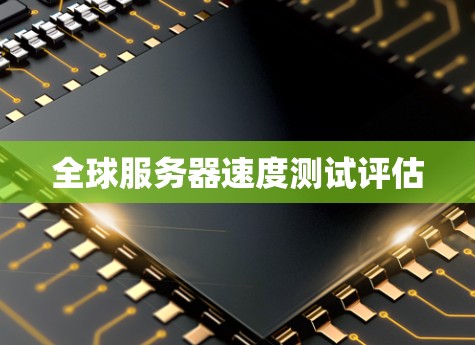 全球服务器速度测试评估 全球服务器速度测试评估
